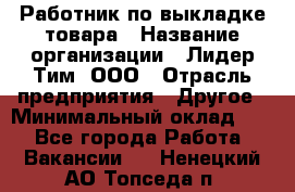 Работник по выкладке товара › Название организации ­ Лидер Тим, ООО › Отрасль предприятия ­ Другое › Минимальный оклад ­ 1 - Все города Работа » Вакансии   . Ненецкий АО,Топседа п.